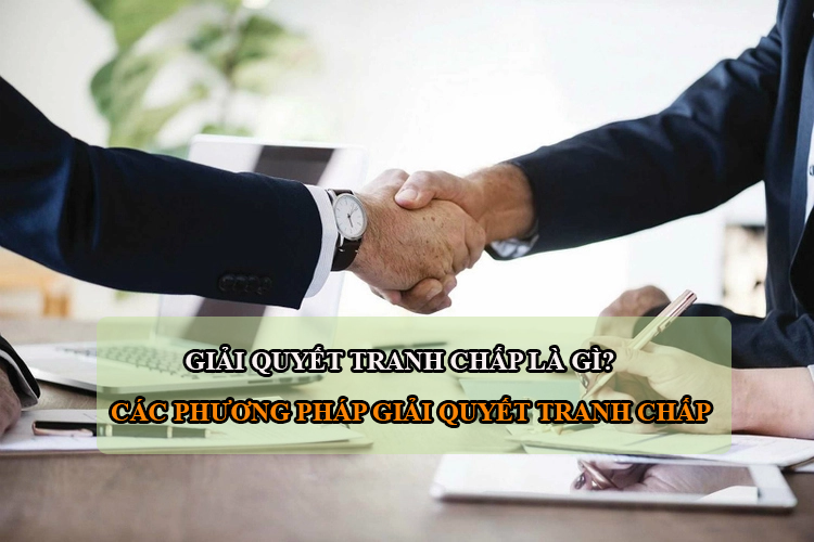 Giải quyết tranh chấp là gì? Các phương thức giải quyết tranh chấp