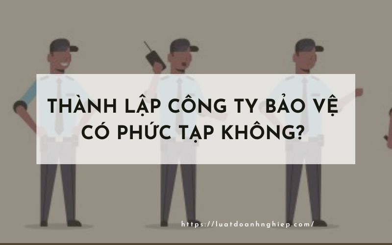 Thành lập công ty bảo vệ có phức tạp không?